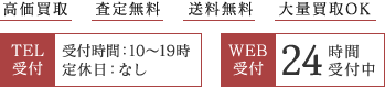 高価買取 査定無料 送料無料 大量買取OK TEL受付 受付時間：10～19時 定休日：なし WEB受付 24時間受付中