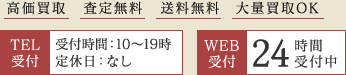 高価買取 査定無料 送料無料 大量買取OK TEL受付 受付時間：10～19時 定休日：なし WEB受付 24時間受付中