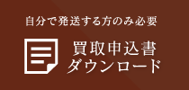 自分で発送する方のみ必要 買取申込書ダウンロード